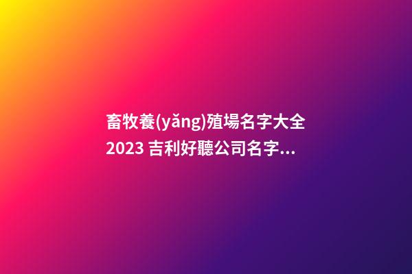 畜牧養(yǎng)殖場名字大全2023 吉利好聽公司名字,起名之家-第1張-公司起名-玄機(jī)派